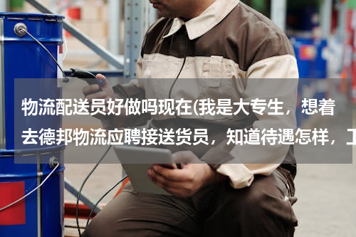 物流配送员好做吗现在(我是大专生，想着去德邦物流应聘接送货员，知道待遇怎样，工作具体做些什么。。。应聘，他问些什么的？难)