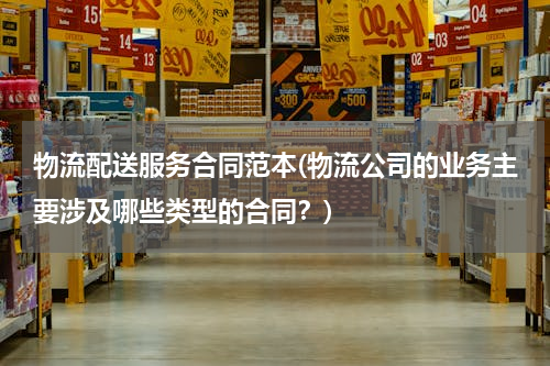 物流配送服务合同范本(物流公司的业务主要涉及哪些类型的合同？)