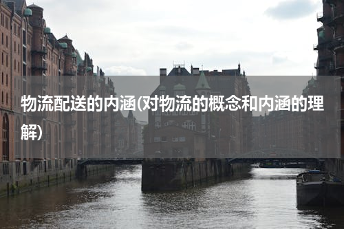 物流配送的内涵(对物流的概念和内涵的理解)