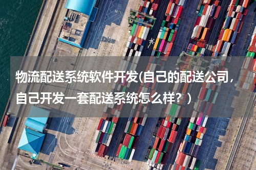 物流配送系统软件开发(自己的配送公司，自己开发一套配送系统怎么样？)