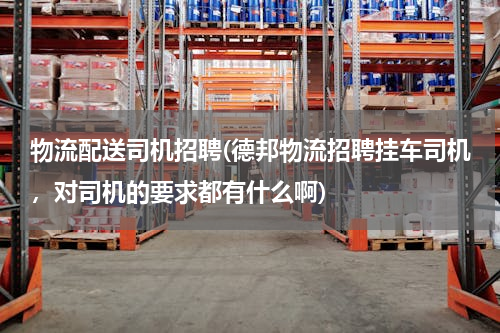 物流配送司机招聘(德邦物流招聘挂车司机，对司机的要求都有什么啊)