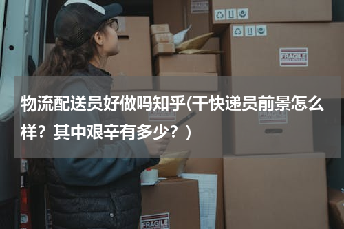 物流配送员好做吗知乎(干快递员前景怎么样？其中艰辛有多少？)
