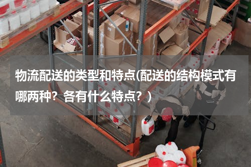 物流配送的类型和特点(配送的结构模式有哪两种？各有什么特点？)