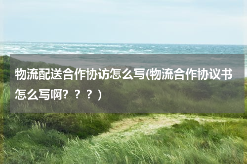 物流配送合作协访怎么写(物流合作协议书怎么写啊？？？)