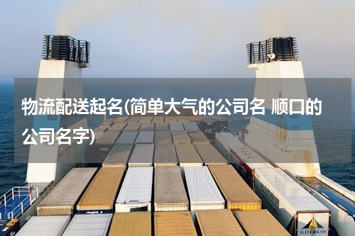 物流配送起名(简单大气的公司名 顺口的公司名字)