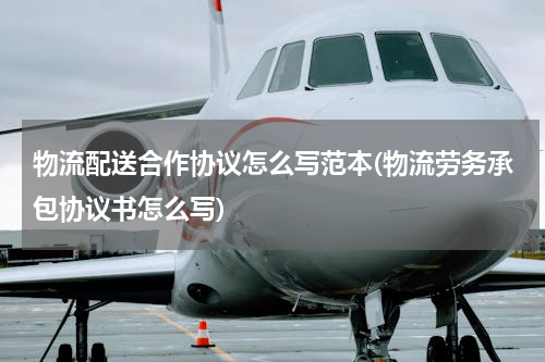 物流配送合作协议怎么写范本(物流劳务承包协议书怎么写)