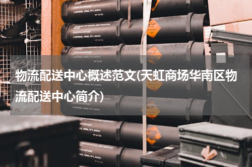 物流配送中心概述范文(天虹商场华南区物流配送中心简介)
