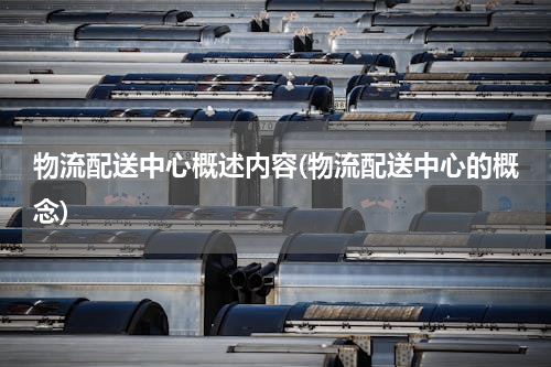 物流配送中心概述内容(物流配送中心的概念)