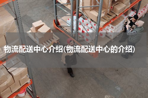 物流配送中心介绍(物流配送中心的介绍)