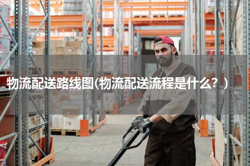 物流配送路线图(物流配送流程是什么？)