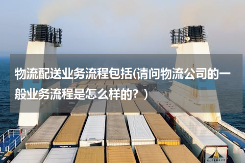 物流配送业务流程包括(请问物流公司的一般业务流程是怎么样的？)