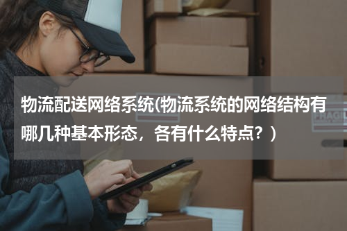 物流配送网络系统(物流系统的网络结构有哪几种基本形态，各有什么特点？)