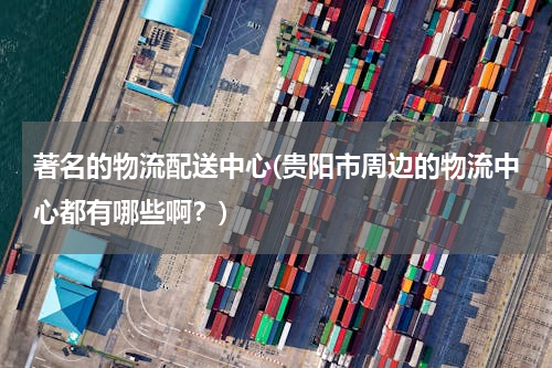 著名的物流配送中心(贵阳市周边的物流中心都有哪些啊？)