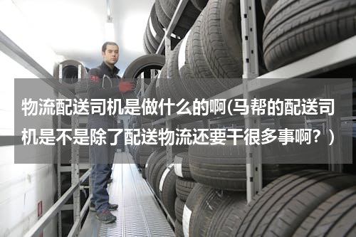 物流配送司机是做什么的啊(马帮的配送司机是不是除了配送物流还要干很多事啊？)