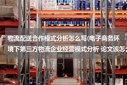 物流配送合作模式分析怎么写(电子商务环境下第三方物流企业经营模式分析 论文该怎么写)