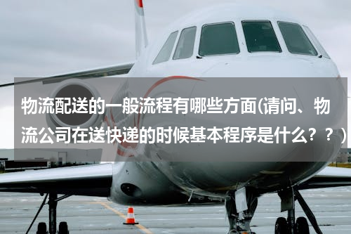 物流配送的一般流程有哪些方面(请问、物流公司在送快递的时候基本程序是什么？？)