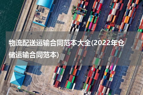 物流配送运输合同范本大全(2022年仓储运输合同范本)