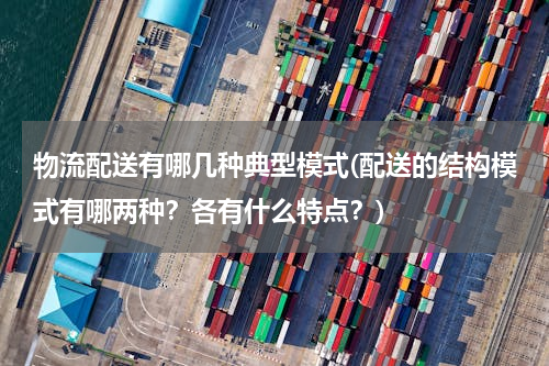 物流配送有哪几种典型模式(配送的结构模式有哪两种？各有什么特点？)