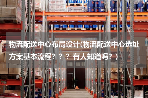 物流配送中心布局设计(物流配送中心选址方案基本流程？？？有人知道吗？)