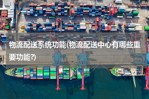 物流配送系统功能(物流配送中心有哪些重要功能?)