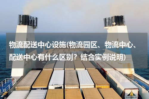 物流配送中心设施(物流园区、物流中心、配送中心有什么区别？结合实例说明)