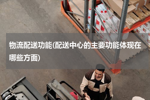 物流配送功能(配送中心的主要功能体现在哪些方面)