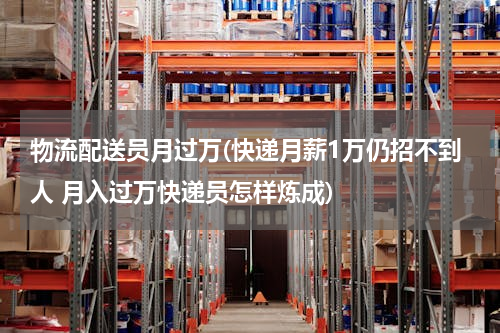 物流配送员月过万(快递月薪1万仍招不到人 月入过万快递员怎样炼成)