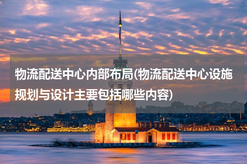 物流配送中心内部布局(物流配送中心设施规划与设计主要包括哪些内容)