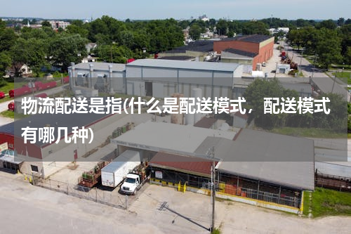 物流配送是指(什么是配送模式，配送模式有哪几种)