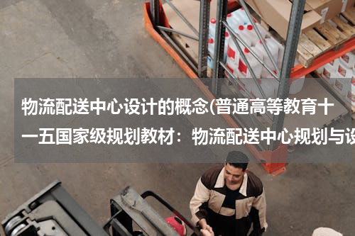 物流配送中心设计的概念(普通高等教育十一五国家级规划教材：物流配送中心规划与设计图书目录)
