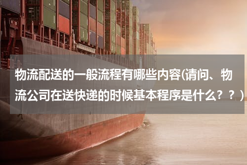 物流配送的一般流程有哪些内容(请问、物流公司在送快递的时候基本程序是什么？？)