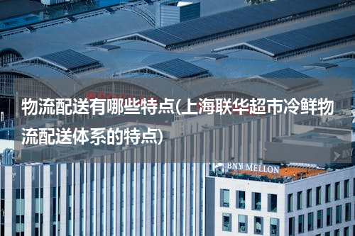 物流配送有哪些特点(上海联华超市冷鲜物流配送体系的特点)