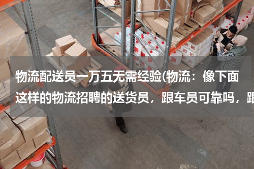 物流配送员一万五无需经验(物流：像下面这样的物流招聘的送货员，跟车员可靠吗，跟车员一般工资多少啊！)