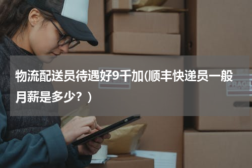 物流配送员待遇好9千加(顺丰快递员一般月薪是多少？)