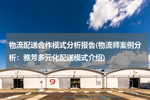 物流配送合作模式分析报告(物流师案例分析：雅芳多元化配送模式介绍)