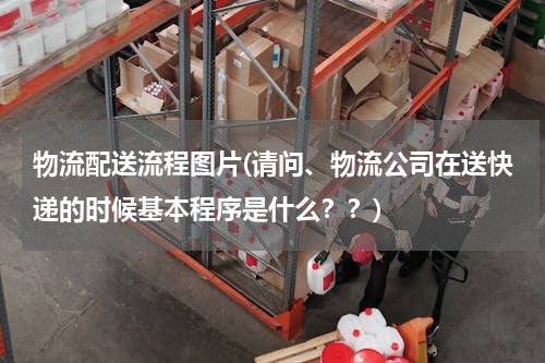 物流配送流程图片(请问、物流公司在送快递的时候基本程序是什么？？)