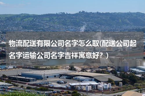 物流配送有限公司名字怎么取(配送公司起名字运输公司名字吉祥寓意好？)
