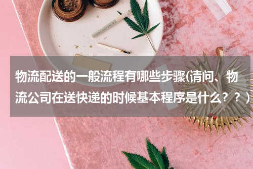 物流配送的一般流程有哪些步骤(请问、物流公司在送快递的时候基本程序是什么？？)