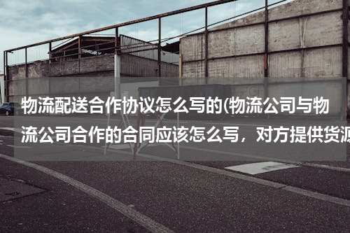 物流配送合作协议怎么写的(物流公司与物流公司合作的合同应该怎么写，对方提供货源我方负责运输运费由供货方回单结帐应该怎样写更合)