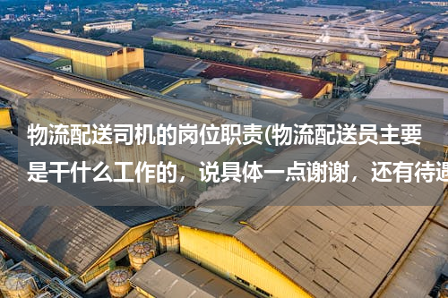 物流配送司机的岗位职责(物流配送员主要是干什么工作的，说具体一点谢谢，还有待遇大概多少啊？)