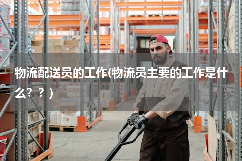 物流配送员的工作(物流员主要的工作是什么？？)