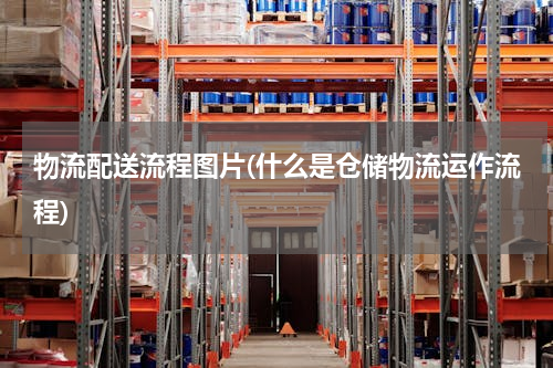 物流配送流程图片(什么是仓储物流运作流程)