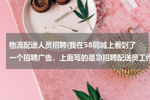 物流配送人员招聘(我在58同城上看到了一个招聘广告，上面写的是急招聘配送员工作八小时，工资在4800到5800的。上)
