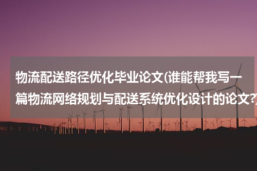 物流配送路径优化毕业论文(谁能帮我写一篇物流网络规划与配送系统优化设计的论文?)