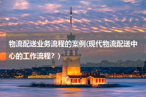 物流配送业务流程的案例(现代物流配送中心的工作流程？)