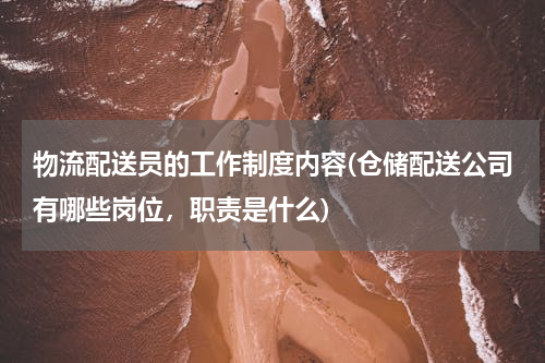 物流配送员的工作制度内容(仓储配送公司有哪些岗位，职责是什么)