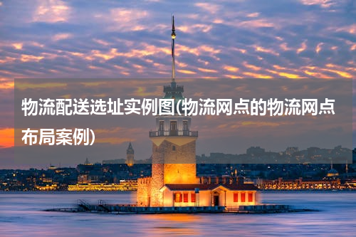 物流配送选址实例图(物流网点的物流网点布局案例)