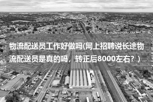 物流配送员工作好做吗(网上招聘说长途物流配送员是真的吗，转正后8000左右？)