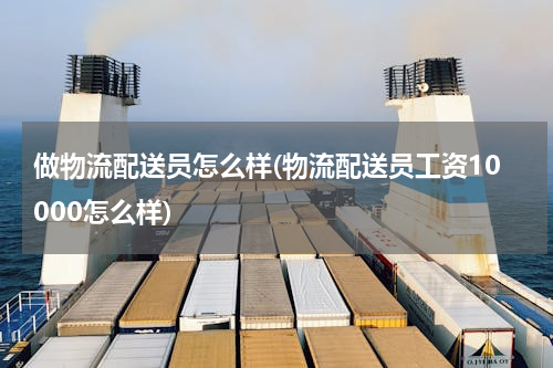 做物流配送员怎么样(物流配送员工资10000怎么样)