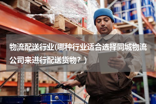物流配送行业(哪种行业适合选择同城物流公司来进行配送货物？)